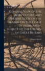 General View of the Agriculture and Present State of the Islands On the Coast of Normandy, Subject to the Crown of Great Britain - Book