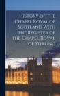 History of the Chapel Royal of Scotland With the Register of the Chapel Royal of Stirling - Book