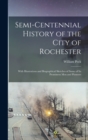Semi-centennial History of the City of Rochester : With Illustrations and Biographical Sketches of Some of its Prominent men and Pioneers - Book