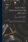 Electro-deposition of Metals : A Practical, Comprehensive Work Comprising Electro-plating ... and Processes Used in Every Department of the Art - Book