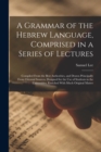 A Grammar of the Hebrew Language, Comprised in a Series of Lectures; Compiled From the Best Authorities, and Drawn Principally From Oriental Sources, Designed for the use of Students in the Universiti - Book