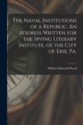 The Naval Institutions of a Republic. An Address Written for the Irving Literary Institute, of the City of Erie, Pa. - Book