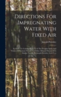 Directions For Impregnating Water With Fixed Air : In Order To Communicate To It The Peculiar Spirit And Virtues Of Pyrmont Water, And Other Mineral Waters Of A Similar Nature. By Joseph Priestley, Ll - Book