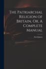The Patriarchal Religion of Britain, Or, A Complete Manual - Book