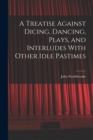 A Treatise Against Dicing, Dancing, Plays, and Interludes With Other Idle Pastimes - Book
