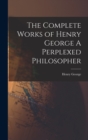 The Complete Works of Henry George A Perplexed Philosopher - Book
