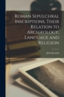 Roman Sepulchral Inscriptions, Their Relation to Archaeology, Language and Religion - Book