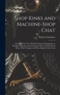 Shop Kinks and Machine-Shop Chat : A Series of Over Five Hundred Practical Paragraphs, in Familiar Language, Showing Special Ways of Doing Work Better, More Cheaply, and More Rapidly Than Usual - Book