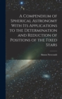 A Compendium of Spherical Astronomy With Its Applications to the Determination and Reduction of Positions of the Fixed Stars - Book