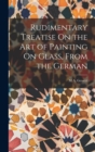 Rudimentary Treatise On the Art of Painting On Glass, From the German - Book