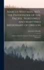 Marcus Whitman, M.D., the Pathfinder of the Pacific Northwest and Martyred Missionary of Oregon : A Sketch of His Life, Character, Work, Massacre, and Monument - Book