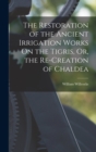 The Restoration of the Ancient Irrigation Works On the Tigris, Or, the Re-Creation of Chaldea - Book