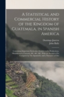 A Statistical and Commercial History of the Kingdom of Guatemala, in Spanish America : Containing Important Particulars Relative to Its Productions, Manufactures, Customs, &c. &c. &c. With an Account - Book
