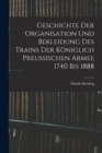 Geschichte Der Organisation Und Bekleidung Des Trains Der Koniglich Preussischen Armee 1740 Bis 1888 - Book