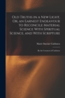 Old Truths in a New Light, Or, an Earnest Endeavour to Reconcile Material Science With Spiritual Science, and With Scripture : By the Countess of Caithness - Book