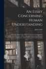 An Essay Concerning Human Understanding : With the Author's Last Additions and Corrections; and an Analysis of the Doctrine of Ideas. Thoughts Concerning Reading and Study for a Gentleman. of the Cond - Book