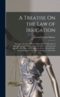 A Treatise On the Law of Irrigation : Including the Law of Water-Rights and the Doctrine of Appropriation of Waters, As the Same Are Construed and Applied in the States and Territories of the Arid and - Book