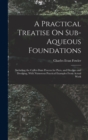 A Practical Treatise On Sub-Aqueous Foundations : Including the Coffer-Dam Process for Piers, and Dredges and Dredging, With Numerous Practical Examples From Actual Work - Book
