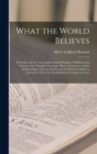 What the World Believes : The False and the True, Embracing the People of All Races and Nations, Their Peculiar Teachings, Rites, Ceremonies...From Earliest Pagan Times to the Present, to Which Is Add - Book