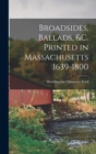 Broadsides, Ballads, &c. Printed in Massachusetts 1639-1800 - Book