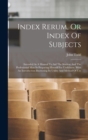 Index Rerum, Or Index Of Subjects : Intended As A Manual To Aid The Student And The Professional Man In Preparing Himself For Usefulness. With An Introduction Illustrating Its Utility And Method Of Us - Book