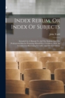 Index Rerum, Or Index Of Subjects : Intended As A Manual To Aid The Student And The Professional Man In Preparing Himself For Usefulness. With An Introduction Illustrating Its Utility And Method Of Us - Book