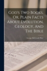 God's Two Books, Or, Plain Facts About Evolution, Geology, And The Bible - Book