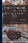 Perfect Etiquette, Or, How To Behave In Society : A Complete Manual For Ladies And Gentlemen - Book
