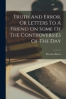 Truth And Error, Or Letters To A Friend On Some Of The Controversies Of The Day - Book