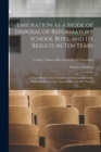 Emigration as a Mode of Disposal of Reformatory School Boys, and Its Results in Ten Years : A Paper Read to the Treasurer and Committee of the Philanthropic Society's Farm School, Redhill Surrey; Volu - Book
