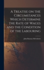 A Treatise on the Circumstances Which Determine the Rate of Wages and the Condition of the Labouring - Book