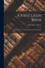 A First Latin Book; or Progressive Lessons in Reading and Writing Latin - Book