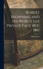 Robert Browning and His World the Private Face 1812-1861 - Book