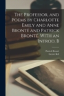 The Professor, and Poems by Charlotte Emily and Anne Bronte and Patrick Bronte. With an Introd. B - Book