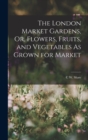 The London Market Gardens, Or, Flowers, Fruits, and Vegetables As Grown for Market - Book