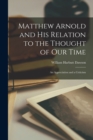 Matthew Arnold and His Relation to the Thought of Our Time : An Appreciation and a Criticism - Book