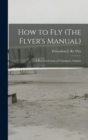 How to Fly (The Flyer's Manual) : A Practical Course of Training in Aviation - Book