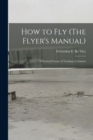 How to Fly (The Flyer's Manual) : A Practical Course of Training in Aviation - Book