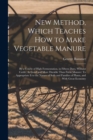 New Method, Which Teaches How to Make Vegetable Manure : By a Course of High Fermentation, in Fifteen Days, Without Cattle, As Good and More Durable Than Farm Manure: To Appropriate It to the Nature o - Book