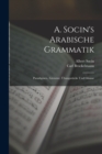 A. Socin's Arabische Grammatik : Paradigmen, Literatur, Ubungsstucke Und Glossar - Book