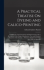 A Practical Treatise On Dyeing and Calico-Printing : Including the Latest Inventions and Improvements; Also a Description of the Origin, Manufacture, Uses, and Chemical Properties of the Various ... S - Book
