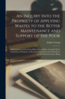 An Inquiry Into the Propriety of Applying Wastes to the Better Maintenance and Support of the Poor : With Instances of the Great Effects Which Have Attended Their Acquisition of Property, in Keeping T - Book