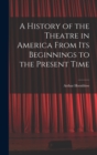A History of the Theatre in America From Its Beginnings to the Present Time - Book