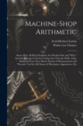 Machine-Shop Arithmetic : Shows How All Shop Problems Are Worked Out and "Why." Includes Change Gears for Cutting Any Threads; Drills, Taps, Shink and Force Fits; Metric System of Measurements and Thr - Book