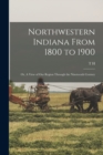 Northwestern Indiana From 1800 to 1900; or, A View of our Region Through the Nineteenth Century - Book