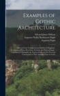 Examples of Gothic Architecture : Selected From Various Ancient Edifices in England; Consisting of Plans, Elevations, Sections, and Parts at Large; Calculated to Exemplify the Various Styles and the P - Book