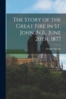 The Story of the Great Fire in St. John, N.B., June 20th, 1877 - Book