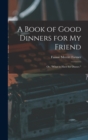 A Book of Good Dinners for my Friend; or, "What to Have for Dinner." - Book