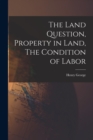 The Land Question, Property in Land, The Condition of Labor - Book