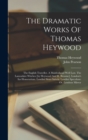 The Dramatic Works Of Thomas Heywood : The English Traveller. A Maidenhead Well Lost. The Lancashire Witches [by Heywood And R. Broome]. London's Ius Honorarium. Londini Sinus Salutis. Londini Speculu - Book